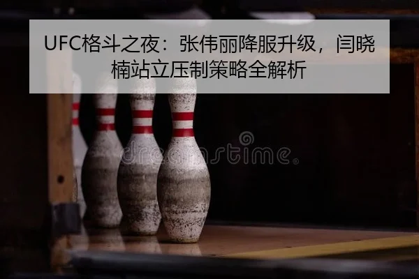 UFC格斗之夜：张伟丽降服升级，闫晓楠站立压制策略全解析